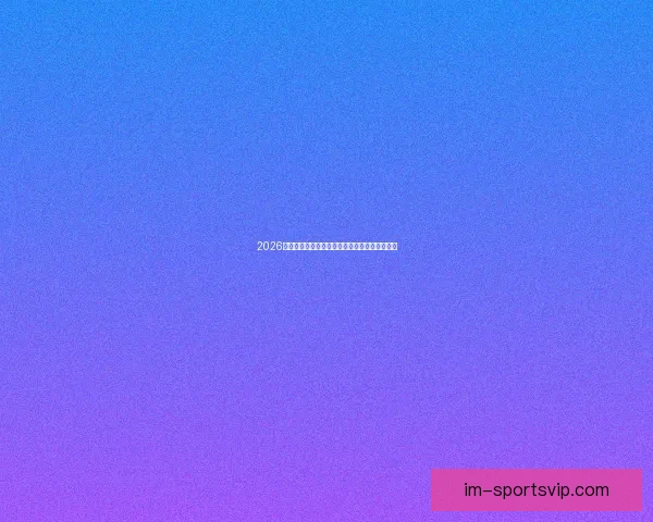 2026世界杯精彩赛程与关键数据全面解析与趋势预测